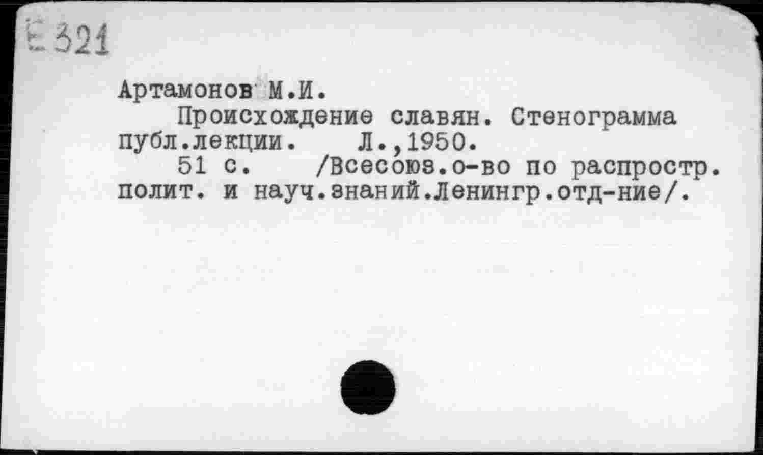 ﻿Артамонов М.И.
Происхождение славян. Стенограмма публ.лекции. Л.,1950.
51 с. /Всесоюз.о-во по распростр. полит, и науч.знаний.Ленингр.отд-ние/.